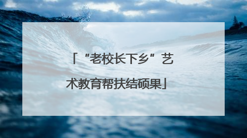 “老校长下乡”艺术教育帮扶结硕果